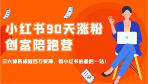 小红书90天涨粉创富陪跑营，三大体系成就百万变现，做小红书的最后一站！-轻创网