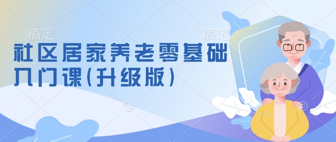 社区居家养老零基础入门课(升级版)了解新手做养老的可行模式，掌握养老项目的筹备方法-轻创网