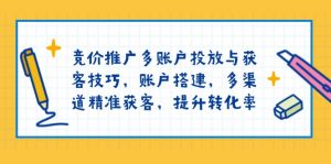竞价推广多账户投放与获客技巧,账户搭建,多渠道精准获客,提升转化率-轻创网