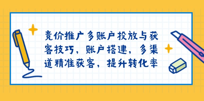竞价推广多账户投放与获客技巧，账户搭建，多渠道精准获客，提升转化率-轻创网