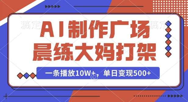 AI制作广场晨练大妈打架，一条播放10W+，单日变现多张【揭秘】-轻创网