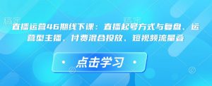 直播运营46期线下课：直播起号方式与复盘、运营型主播、付费混合投放、短视频流量叠-轻创网