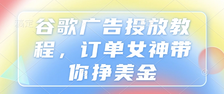 谷歌广告投放教程，订单女神带你挣美金-轻创网