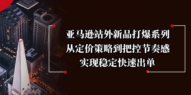 亚马逊站外新品打爆系列，从定价策略到把控节奏感，实现稳定快速出单-轻创网
