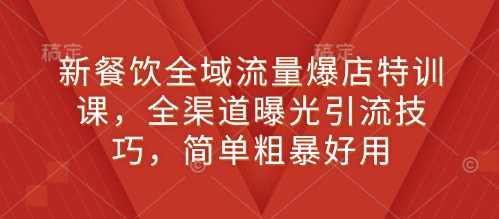 新餐饮全域流量爆店特训课，全渠道曝光引流技巧，简单粗暴好用-轻创网