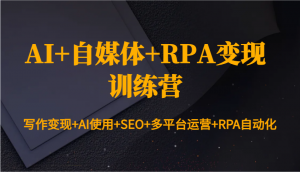 AI+自媒体+RPA变现训练营：写作变现+AI使用+SEO+多平台运营+RPA自动化-轻创网