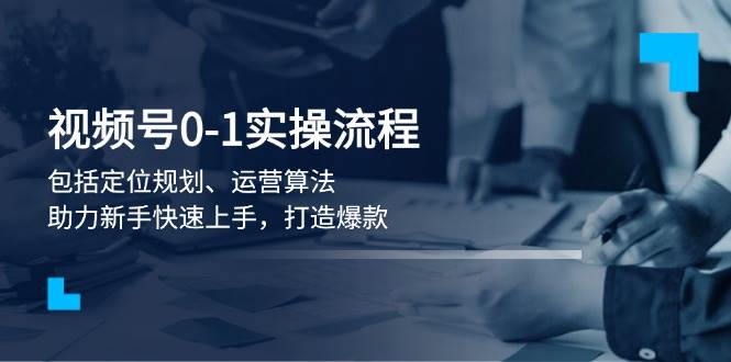 视频号0-1实战流程，包括定位规划、运营算法，助力新手快速上手，打造爆款-轻创网
