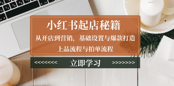 小红书起店秘籍：从开店到营销，基础设置与爆款打造、上品流程与拍单流程-轻创网