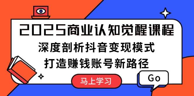 2025商业认知觉醒课程：深度剖析抖音变现模式，打造赚钱账号新路径-轻创网