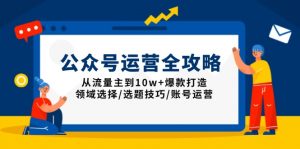 公众号运营全攻略:从流量主到10w+爆款打造,领域选择/选题技巧/账号运营-轻创网