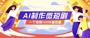 AI制作微短剧实操教程，今年最大风口一个视频100W播放量，附详细实操+变现计划-轻创网