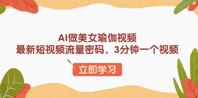 AI做美女瑜伽视频，最新短视频流量密码，3分钟一个视频-轻创网