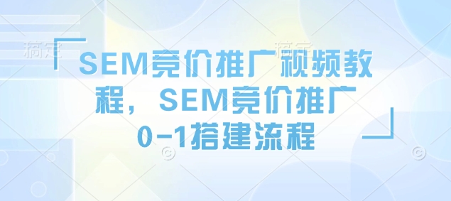 SEM竞价推广视频教程，SEM竞价推广0-1搭建流程-轻创网