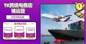 2025TK跨境电商选品趋势0到1店铺搭建最全实操讲解，轻松在家把货卖出国-轻创网