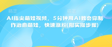 AI指尖萌娃视频，5分钟用AI教会你制作治愈萌娃，快速涨粉(附实操步骤)-轻创网