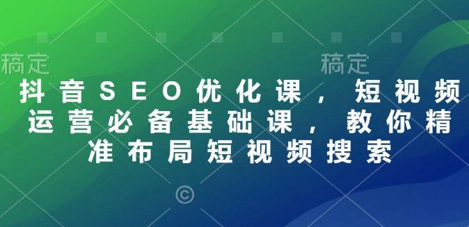 抖音SEO优化课，短视频运营必备基础课，教你精准布局短视频搜索-轻创网