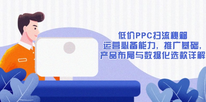 低价PPC扫流秘籍：运营必备能力, 推广基础, 产品布局与数据化选款详解-轻创网