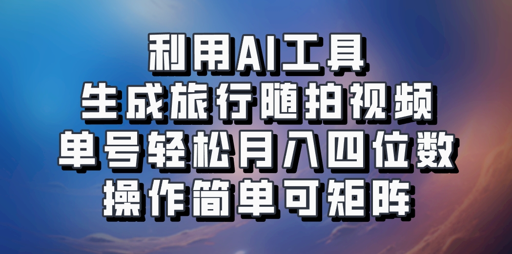 利用AI工具生成旅行随拍视频，单号轻松月入四位数，操作简单可矩阵-轻创网