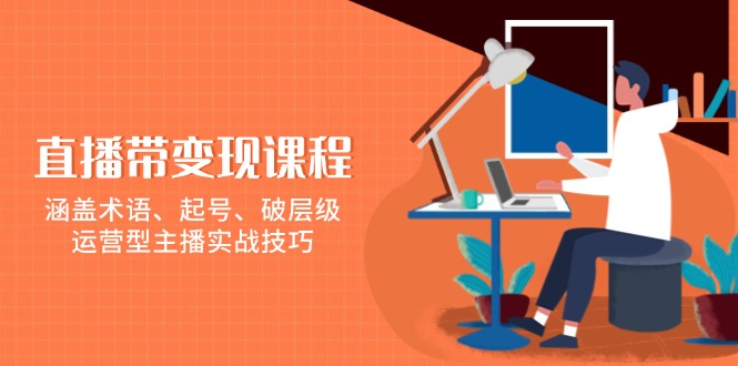直播带变现课程，涵盖术语、起号、破层级，运营型主播实战技巧-轻创网