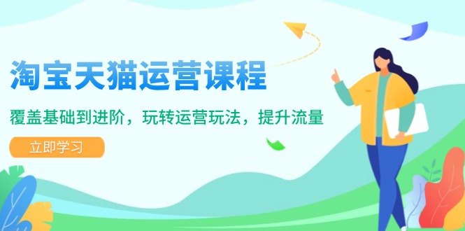 淘宝天猫运营课程，覆盖基础到进阶，玩转运营玩法，提升流量-轻创网