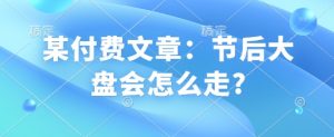 某付费文章：节后大盘会怎么走?-轻创网