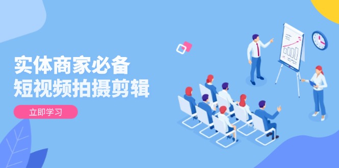实体商家必备！短视频拍摄剪辑，从基础到进阶 全面提升视频质量与获客效果-轻创网