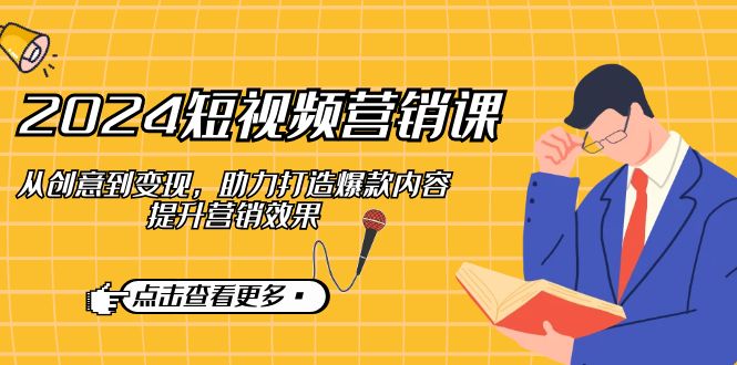 2024短视频-营销课：从创意到变现，助力打造爆款内容，提升营销效果-轻创网