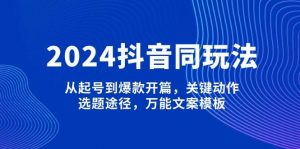 2024抖音同玩法,从起号到爆款开篇,关键动作,选题途径,万能文案模板-轻创网