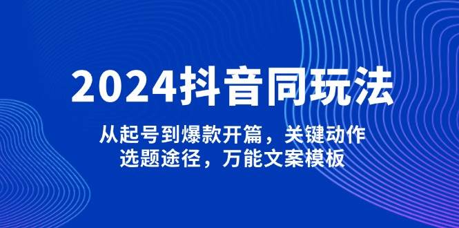 2024抖音同玩法，从起号到爆款开篇，关键动作，选题途径，万能文案模板-轻创网