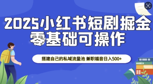2025小红书短剧掘金，搭建自己的私域流量池，兼职福音日入5张-轻创网