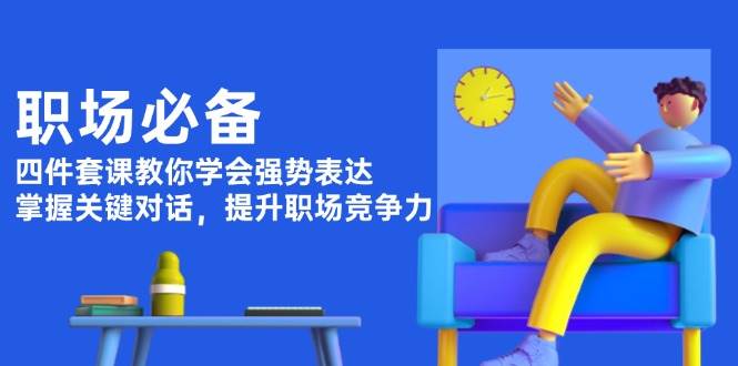职场必备，四件套课教你学会强势表达，掌握关键对话，提升职场竞争力-轻创网