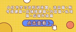 小红书学习资料训练营,选品篇+账号搭建篇+店铺搭建篇+内容篇+私域篇+后端升级篇-轻创网