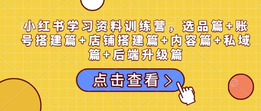 小红书学习资料训练营，选品篇+账号搭建篇+店铺搭建篇+内容篇+私域篇+后端升级篇-轻创网