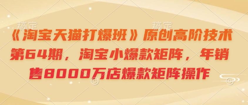 《淘宝天猫打爆班》原创高阶技术第64期，淘宝小爆款矩阵，年销售8000万店爆款矩阵操作-轻创网