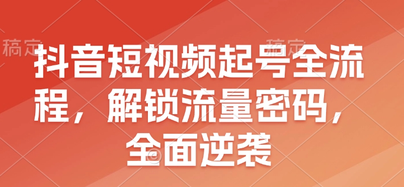 抖音短视频起号全流程，解锁流量密码，全面逆袭-轻创网