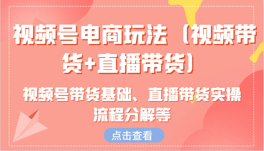 视频号电商玩法(视频带货+直播带货)含视频号带货基础、直播带货实操流程分解等-轻创网