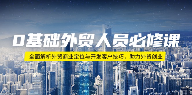 0基础外贸人员必修课：全面解析外贸商业定位与开发客户技巧，助力外贸创业-轻创网