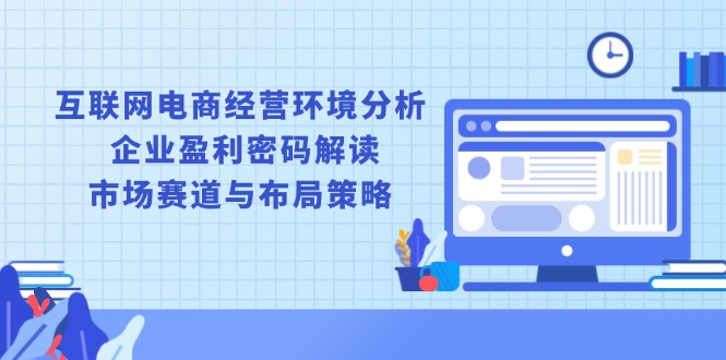 互联网电商经营环境分析, 企业盈利密码解读, 市场赛道与布局策略-轻创网