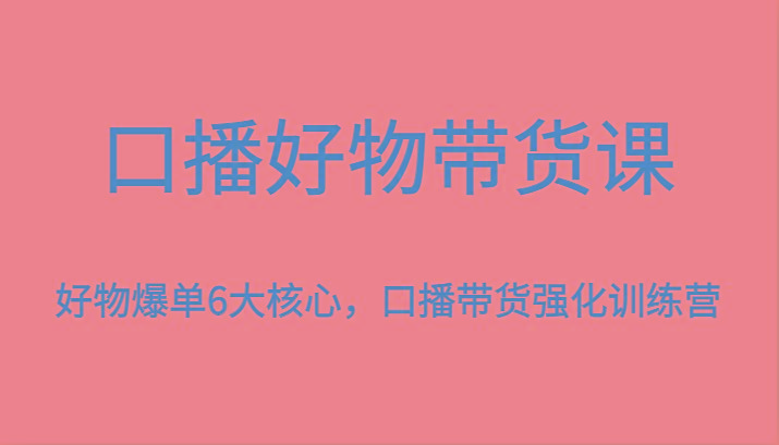 口播好物带货课，好物爆单6大核心，口播带货强化训练营-轻创网