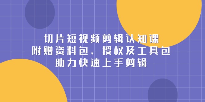 切片短视频剪辑认知课，附赠资料包、授权及工具包，助力快速上手剪辑-轻创网