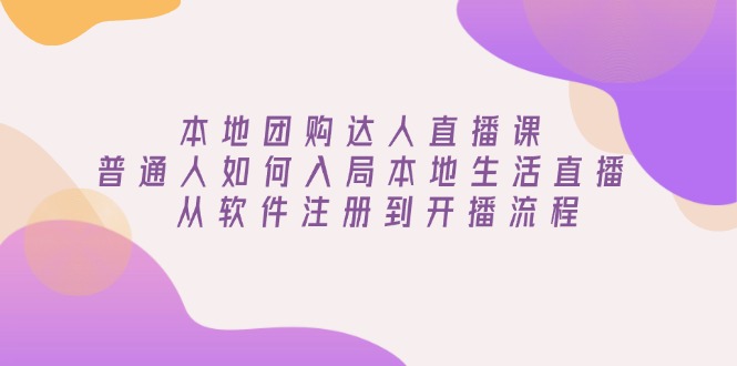 本地团购达人直播课：普通人如何入局本地生活直播, 从软件注册到开播流程-轻创网