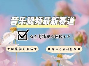 音乐视频赛道最新玩法，纯原创不违规，可所有平台同时发布，会点剪辑即可轻松拿捏-轻创网