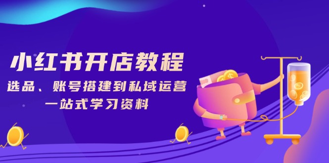 小红书开店教程，选品、账号搭建到私域运营，一站式学习资料-轻创网
