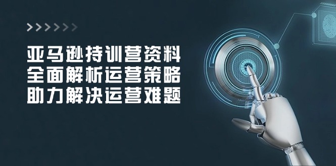 亚马逊持训营资料，全面解析运营策略，助力解决运营难题-轻创网