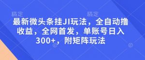 最新微头条挂JI玩法，全自动撸收益，全网首发，单账号日入300+，附矩阵玩法【揭秘】-轻创网