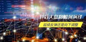 节后大盘将如何演绎,延续反弹还是向下调整,关键时间点和空间位待解-轻创网