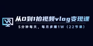 从0到1拍视频vlog变现课，5分钟每天，每月多赚1W（22节课）-轻创网