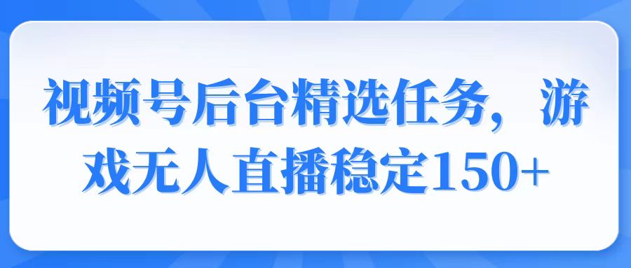 视频号精选变现任务，游戏无人直播稳定150+-轻创网