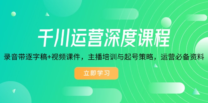 千川运营深度课程，录音带逐字稿+视频课件，主播培训与起号策略，运营…-轻创网