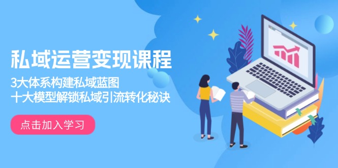 私域运营变现课程，3大体系构建私域蓝图，十大模型解锁私域引流转化秘诀-轻创网